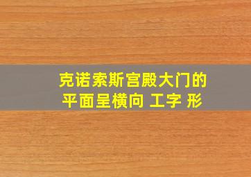 克诺索斯宫殿大门的平面呈横向 工字 形